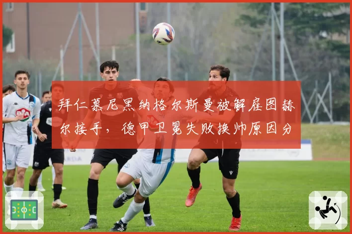拜仁慕尼黑纳格尔斯曼被解雇图赫尔接手，德甲卫冕失败换帅原因分析