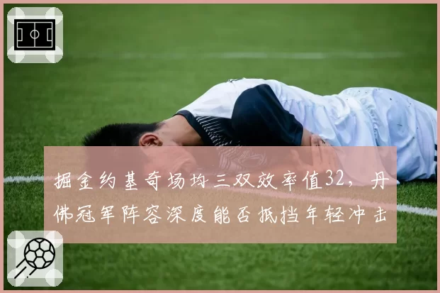 掘金约基奇场均三双效率值32，丹佛冠军阵容深度能否抵挡年轻冲击？