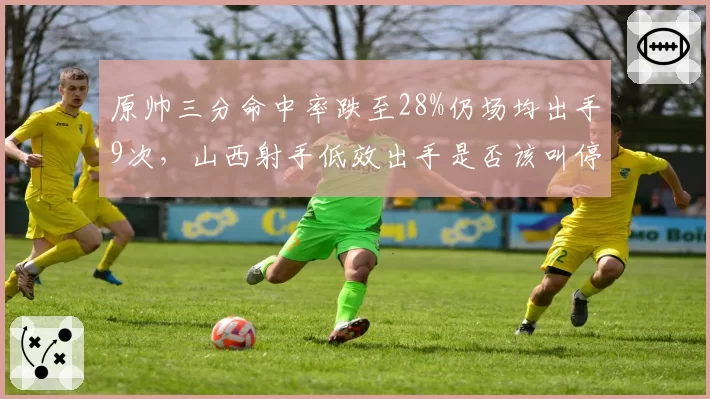 原帅三分命中率跌至28%仍场均出手9次,山西射手低效出手是否该叫停?
