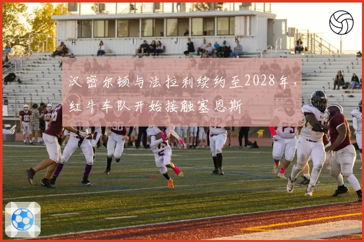 汉密尔顿与法拉利续约至2028年，红牛车队开始接触塞恩斯